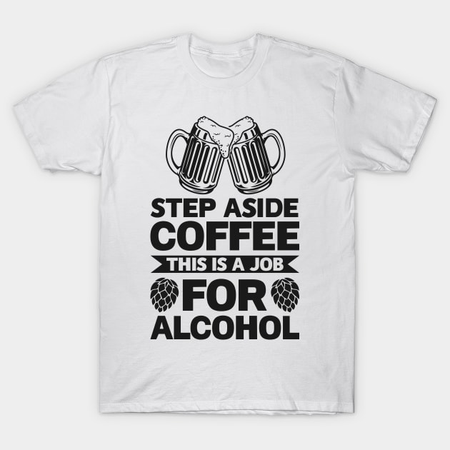 Step aside coffee this is a job for alcohol - Funny Hilarious Meme Satire Simple Black and White Beer Lover Gifts Presents Quotes Sayings T-Shirt by Arish Van Designs